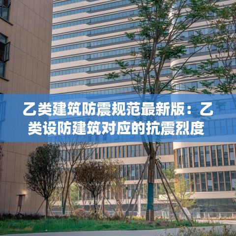 乙類建筑防震規范最新版：乙類設防建筑對應的抗震烈度 